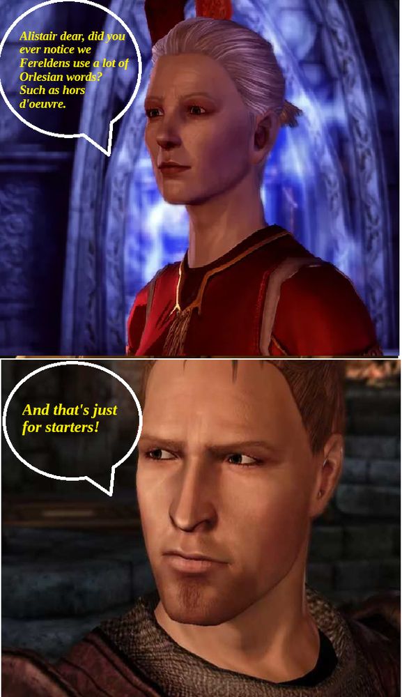 Two comic panel. First panel - Wynne from Dragon Age on top asks ,"listair dear, did you ever notice we Fereldens use a lot of Orlesian words? Such as hors d'oeuvre." 

Second panel, Alistair from Dragon Age replies, "And that's just for starters!"
