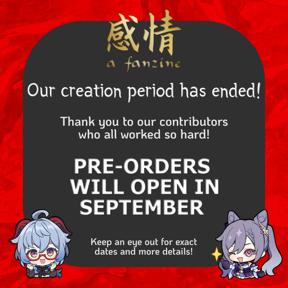 Info graphic for Ganqing - A Fanzine that says:
Our creation period has ended!
Thank you to our contributors who all worked so hard!
PRE-ORDERS WILL OPEN IN SEPTEMBER
Keep an eye out for exact dates and more details. 