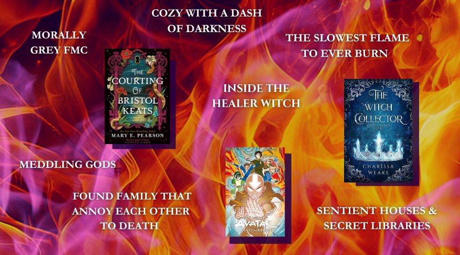Purple and orange flames over a dark background. The white text reads: Inside the healer witch - Morally grey FMC, cozy with a dash of darkness, the slowest flame to ever burn, meddling gods, found family that annoy each other to death, sentient houses and secret libraries. 3 pictures on top of it are: the cover for The Courting of Bristol Keats and The Witch Collector, as well as a poster for Avatar the Last Airbender
