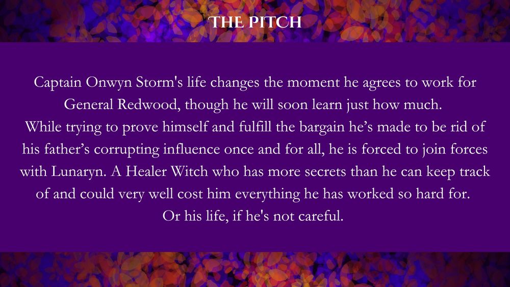 Agents' guide to The Healer Witch. 
The background has leaves in purple and orange tones. The text on top is white and reads: The Pitch
Captain Onwyn Storm's life changes the moment he agrees to work for General Redwood, though he will soon learn just how much. 
While trying to prove himself and fulfill the bargain he's made to be rid of his father's corrupting influence once and for all, he is forced to join forces with Lunaryn. A Healer Witch who has more secrets than he can keep track of and could very well cost him everything he has worked so hard for. Or his life, if he's not careful. 