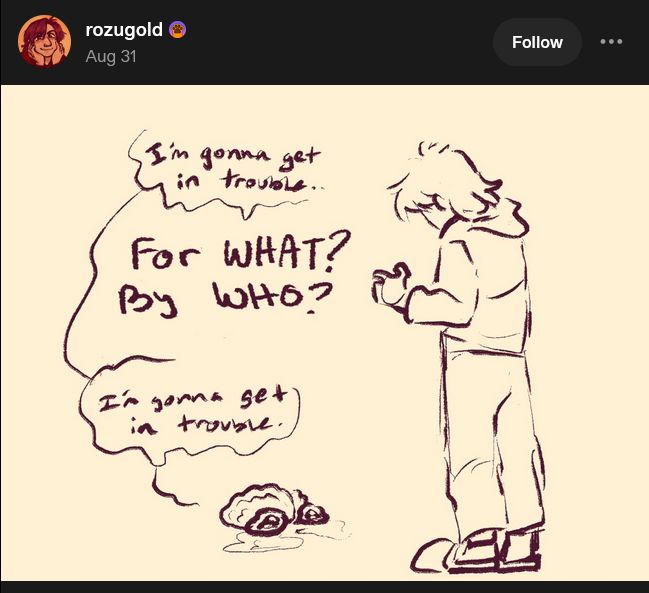 Screencap of a tumblr post from rozugold depicting a crying brain on the floor saying "im gonna get in trouble" and being replied to by the person who owns said brain "For what? By who?". Brain says again "I'm gonna get in trouble"