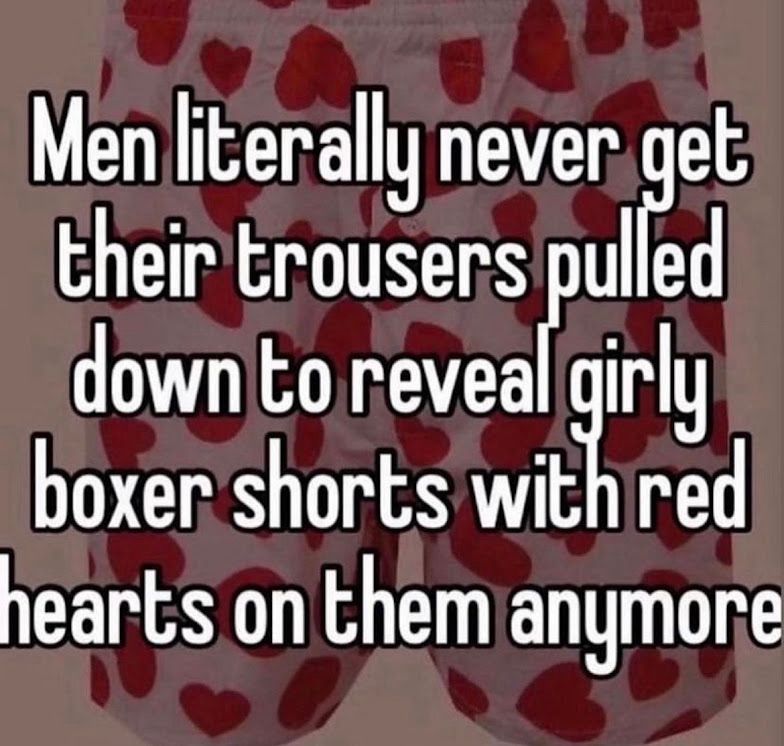 A darkened image of a pair of boxers with red hearts all over them.

In white text with black outline says, "Men literally never get their trousers pulled down to reveal girly boxer shirts with red hearts on them anymore"