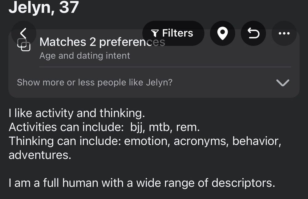 Screenshot from a dating app bio that reads:

I like activity and thinking.
Activities can include: bjj, mto, rem.
Thinking can include: emotion, acronyms, behavior, adventures.
I am a full human with a wide range of