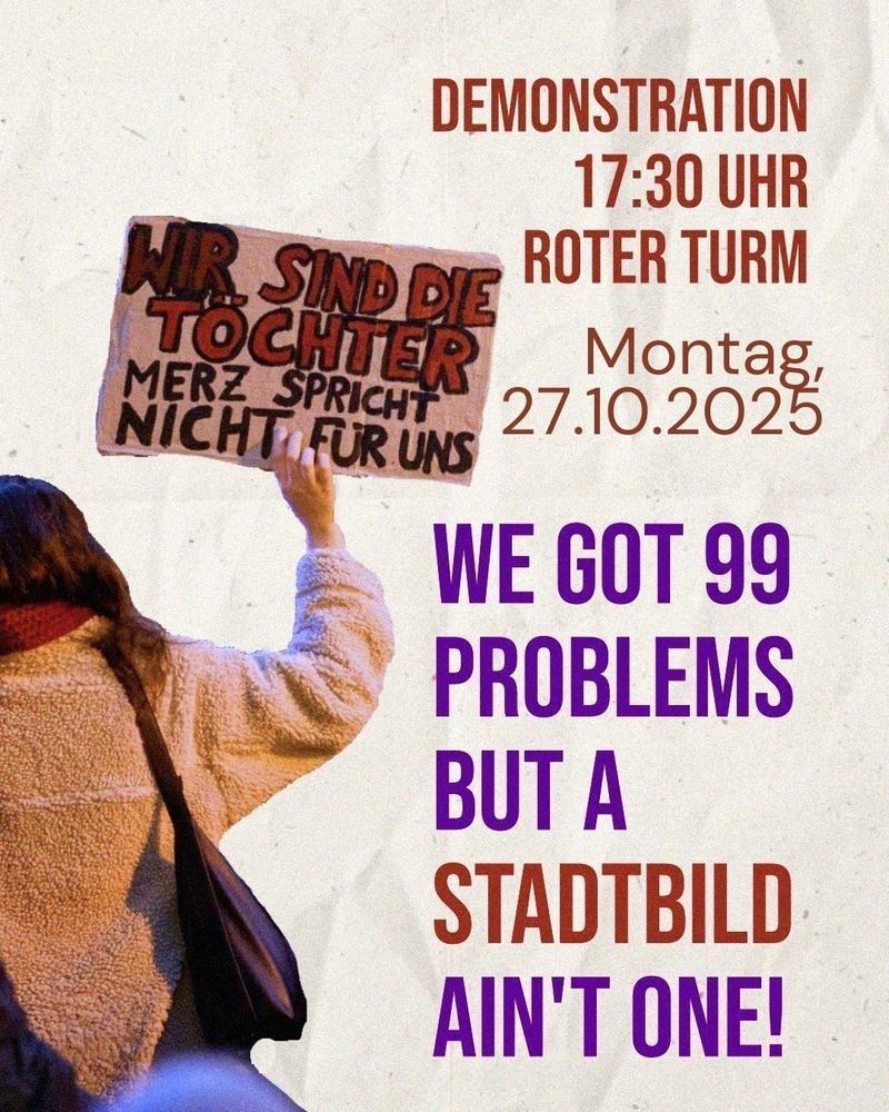 Bild zeigt Person von hinten mit Pappschild in der Hand. Auf dem Schild steht: Wir sind die Töchter. Merz spricht nicht für uns.

Text im Bild sagt:

Demonstration
17:30Uhr 
Roter Turm 
Montag, 
27.10.25

We got 99 problems but a Stadtbild ain't one!