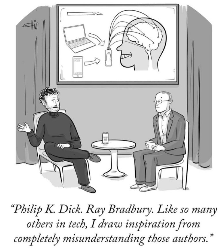 Cartoon: tech bro, dressed all in black, is being interviewed - setup suggests TV show or live audience in a theatre. Screen behind displays tech similar to neuralink. 
Tech bro: “Philip K Dick. Ray Bradbury. Like so many others in tech, I draw inspiration from completely misunderstanding those authors.”  