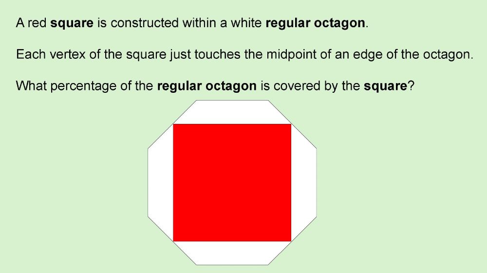 Image shows the puzzle, as described in the text.
A square is constructed within a regular octagon.
Each vertex of the square just touches the midpoint of an edge of the octagon.
What percentage of the regular octagon is covered by the square?
