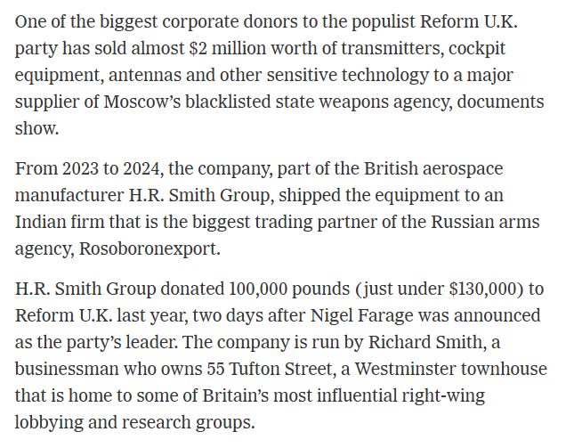 One of the biggest corporate donors to the populist Reform U.K. party has sold almost $2 million worth of transmitters, cockpit equipment, antennas and other sensitive technology to a major supplier of Moscow’s blacklisted state weapons agency, documents show.

From 2023 to 2024, the company, part of the British aerospace manufacturer H.R. Smith Group, shipped the equipment to an Indian firm that is the biggest trading partner of the Russian arms agency, Rosoboronexport.

H.R. Smith Group donated 100,000 pounds (just under $130,000) to Reform U.K. last year, two days after Nigel Farage was announced as the party’s leader. The company is run by Richard Smith, a businessman who owns 55 Tufton Street, a Westminster townhouse that is home to some of Britain’s most influential right-wing lobbying and research groups.
