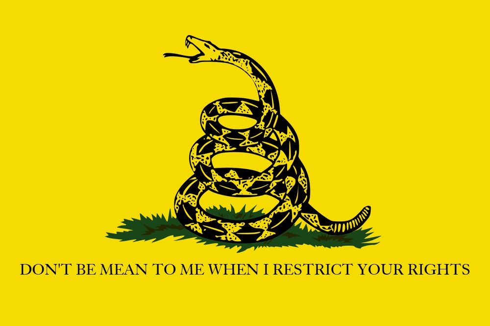 "don't tread on me" but replaced with "don't be mean to me when i restrict your rights"