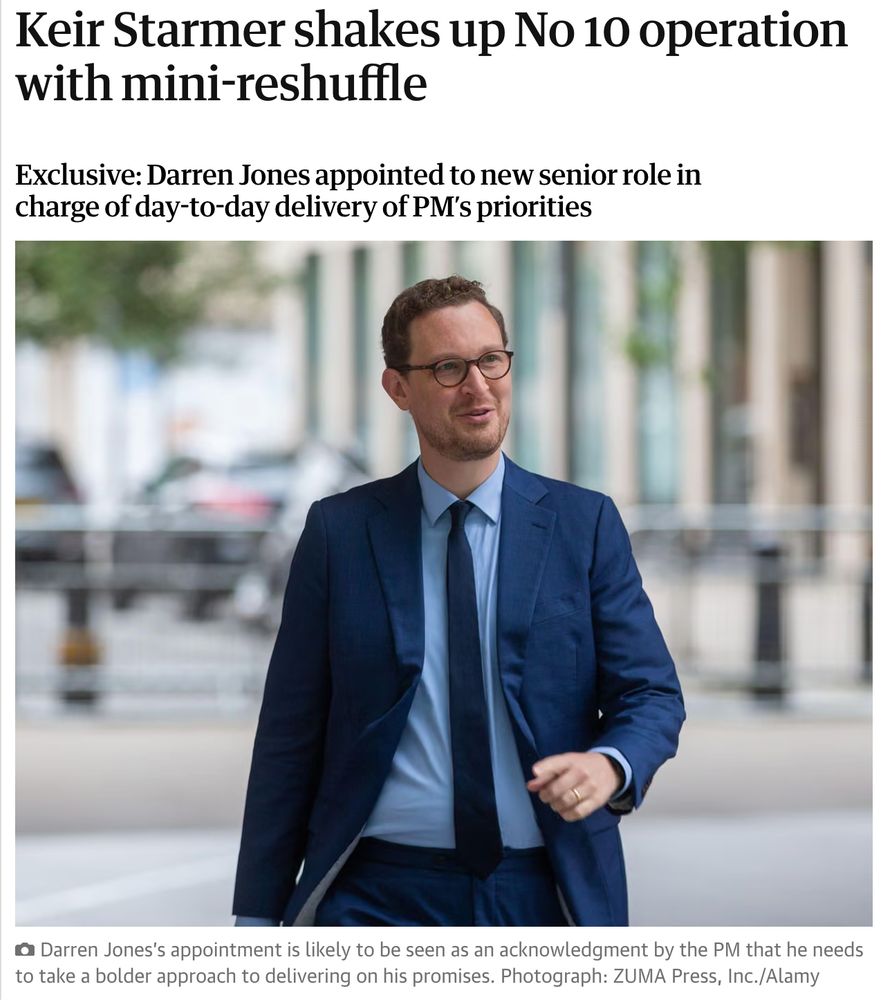 Guardian Headline: Keir Starmer shakes up No 10 operation with mini-reshuffle Exclusive: Darren Jones appointed to new senior role in charge of day-to-day delivery of PM’s priorities Beneath, a photo of Darren Jones walking in the street. The caption reads: Darren Jones’s appointment is likely to be seen as an acknowledgment by the PM that he needs to take a bolder approach to delivering on his promises. Photograph: ZUMA Press, Inc./Alamy