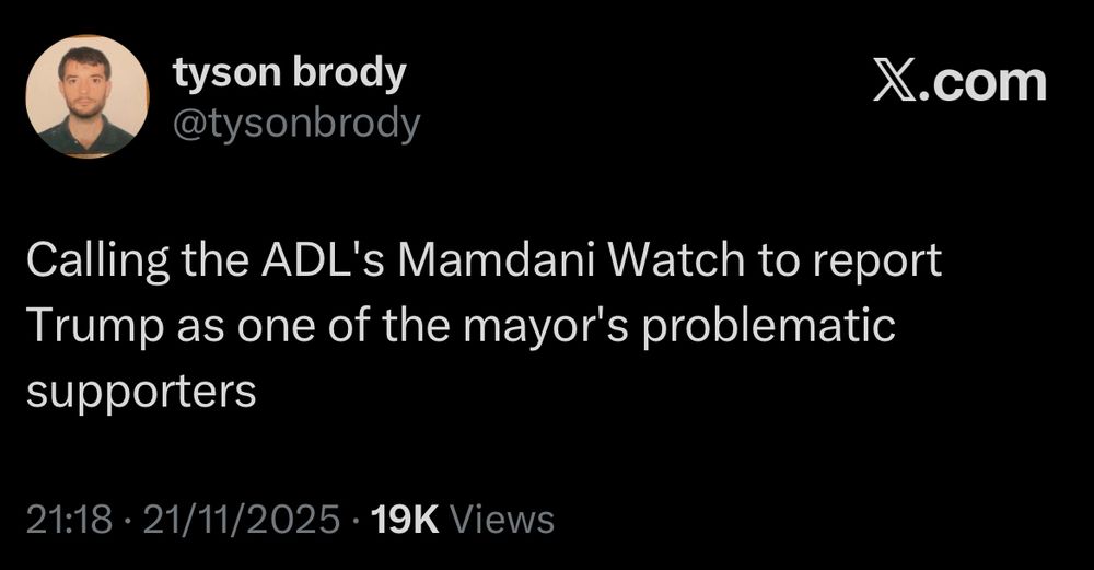 tyson brody @tysonbrody
Calling the ADL's Mamdani Watch to report Trump as one of the mayor's problematic supporters
21:18 • 21/11/2025 • 19K Views