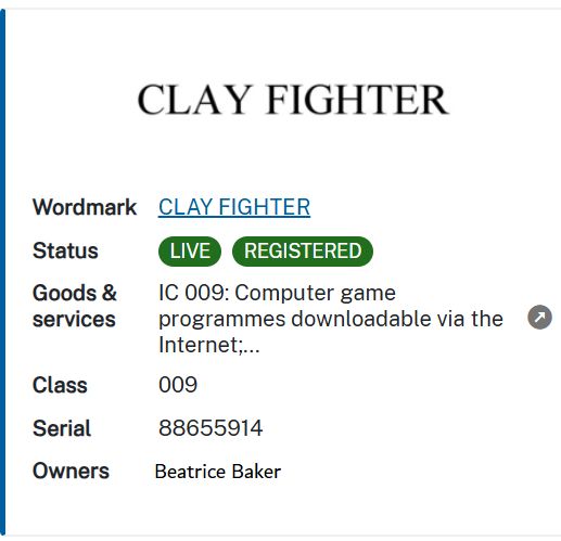 trademark registration for CLAY FIGHTER, live and registered, for the goods and services of  IC 009: Computer game programmes downlodable via the internet, serial number 88655914. Owner is Beatrice Baker.