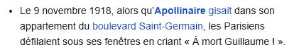 "Le 9 novembre 1918, alors qu’Apollinaire gisait dans son appartement du boulevard Saint-Germain, les Parisiens défilaient sous ses fenêtres en criant « À mort Guillaume ! »."