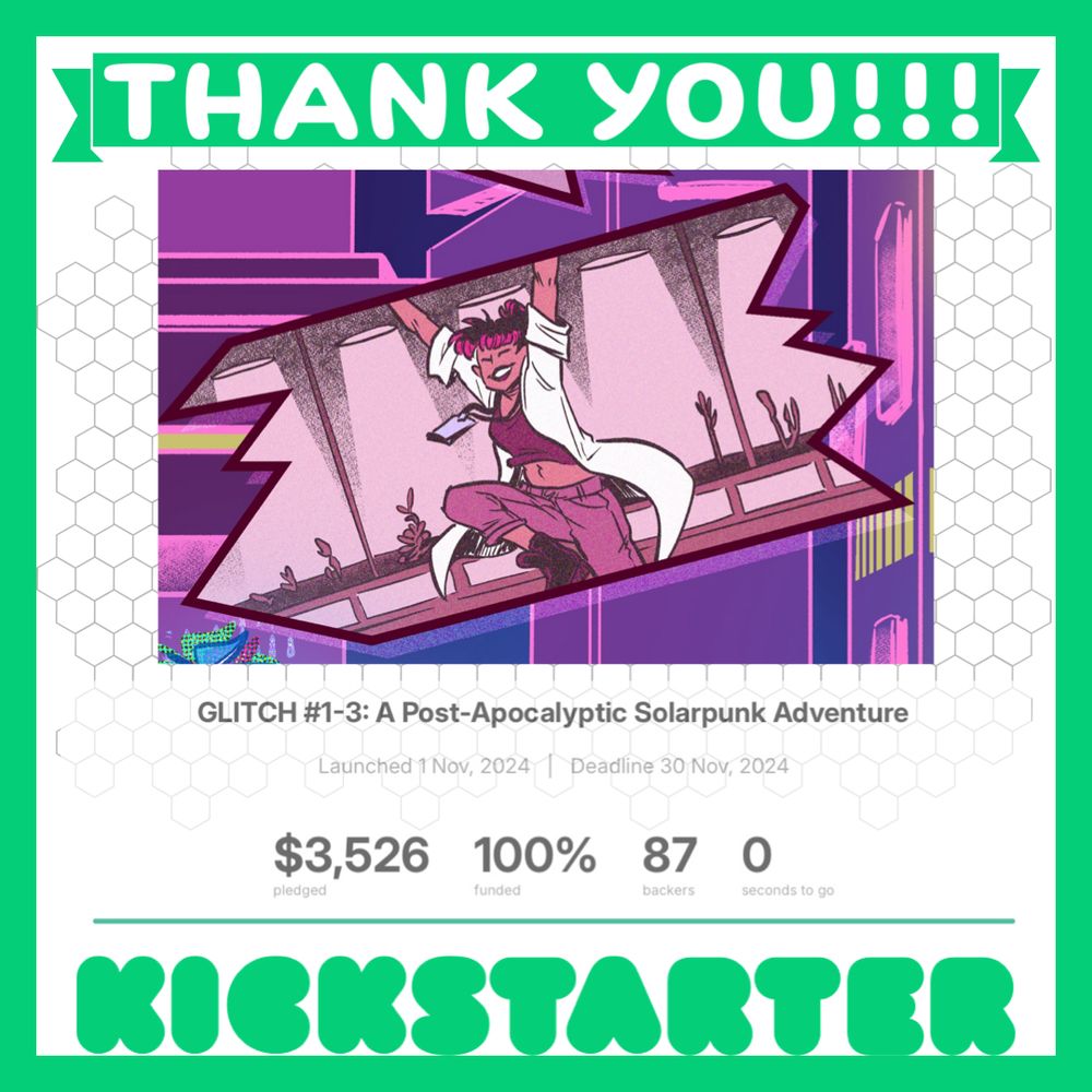 A graphic that reads “Thank You!!!” with the Kickstarter logo, and a cropped image of Dr. Walker from GLITCH celebrating. Below reads:
GLITCH #1-3: A Post-Apocalyptic Solarpunk Adventure
Launched 1 Nov, 2024 | Deadline 30 Nov, 2024
$3,526 pledged
100% funded
87 backers 
0 seconds to go