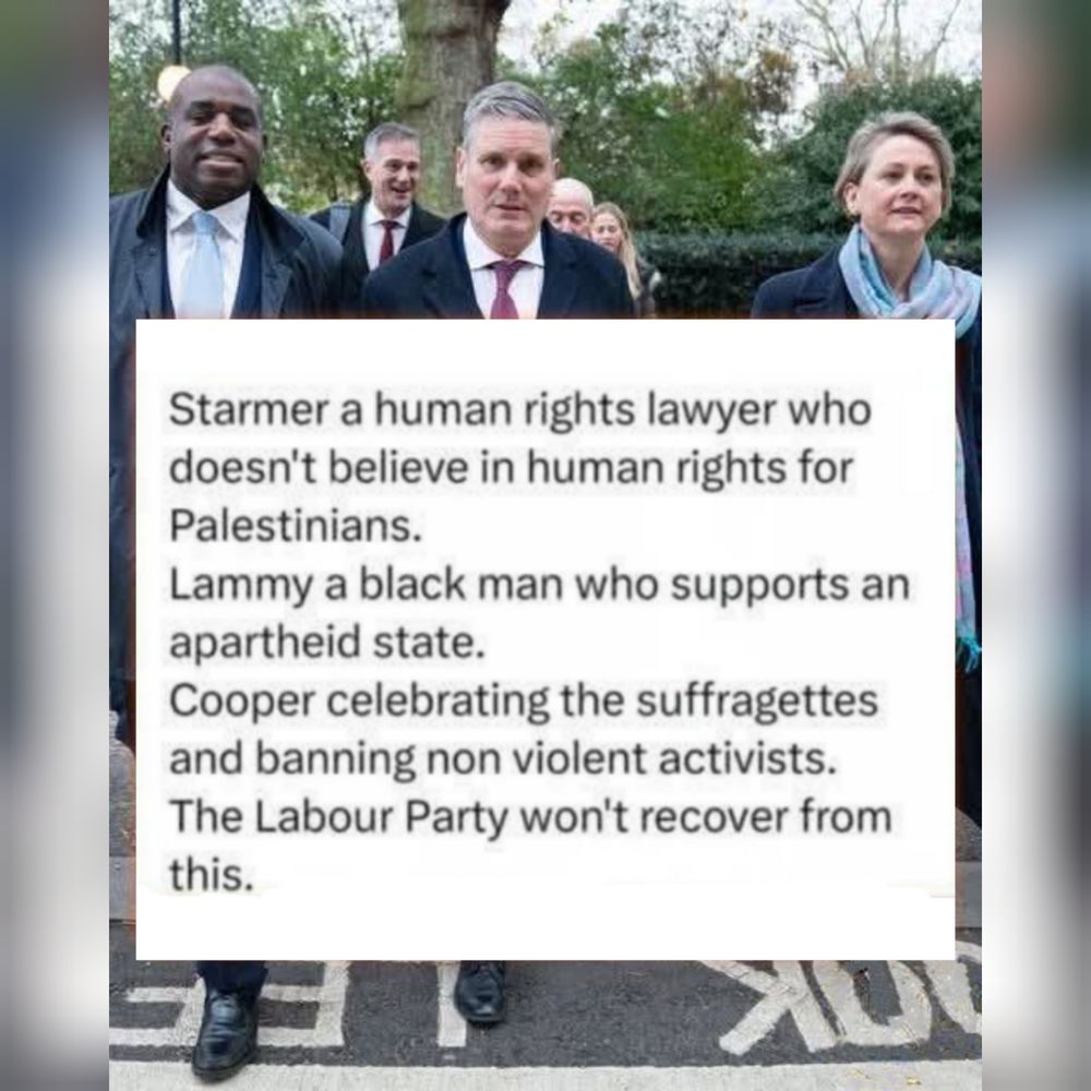 Photo of David Lammy, Keir Starmer & Yvette Cooper crossing a pedestrian crossing together, with the caption:-

"Starmer a human rights lawyer who doesn't believe in human rights for Palestinians.

Lammy a black man who supports an apartheid state.

Cooper celebrating the suffragettes and banning non violent activists.

The Labour Party won't recover from this."