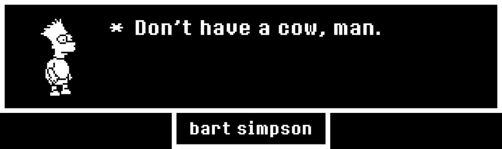 A video game dialogue box featuring a pixelated rendition of the character Bart Simpson from the long-running hit TV series, "The Simpsons," saying his catchphrase: "Don't have a cow, man." 