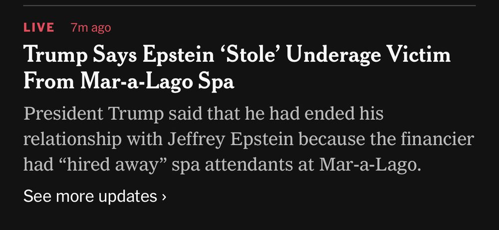 LIVE
7m ago
Trump Says Epstein 'Stole' Underage Victim
From Mar-a-Lago Spa
President Trump said that he had ended his relationship with Jeffrey Epstein because the financier had "hired away" spa attendants at Mar-a-Lago.