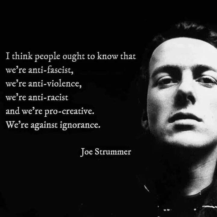 I think people ought to know that we're anti-fascist, we're anti-violence, we're anti-racist, and we're pro-creative. We're against ignorance. —Joe Strummer