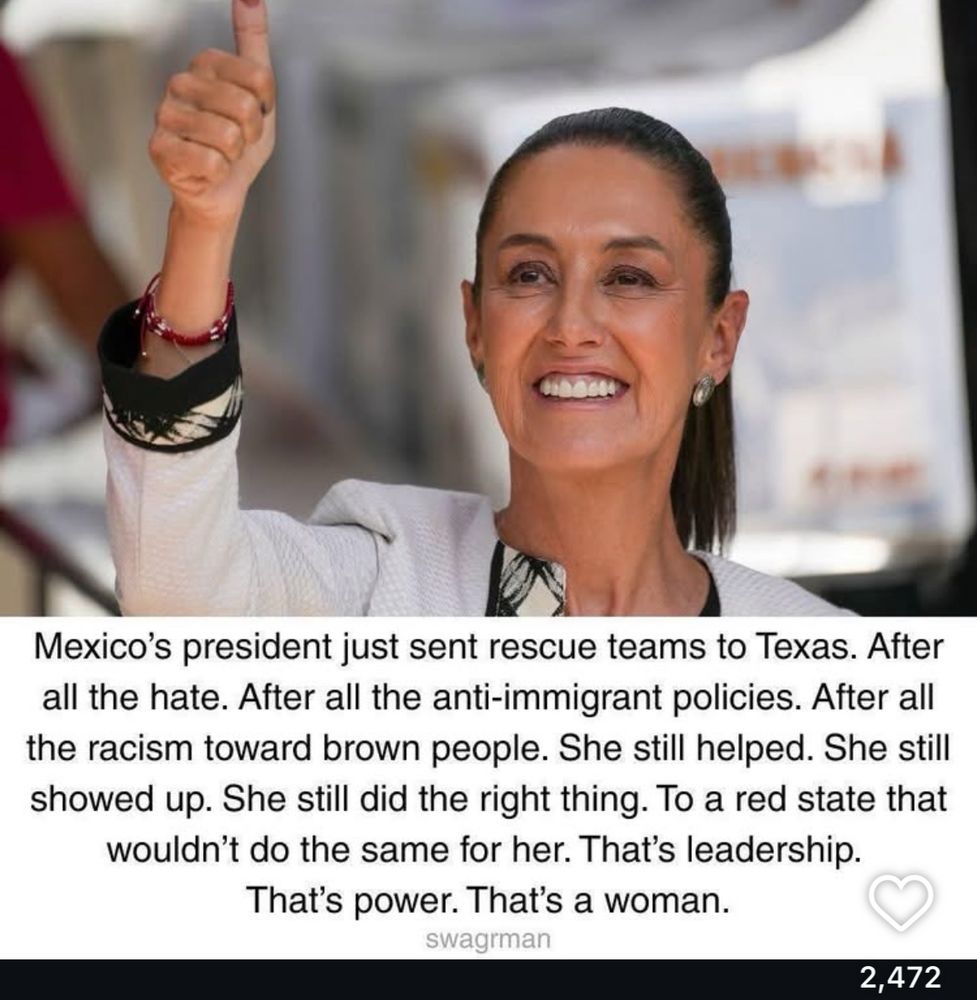 Bragging on the Mexican President for sending rescue help to Texas even after the attacks on Mexicans-because she’s a great leader…& a woman!