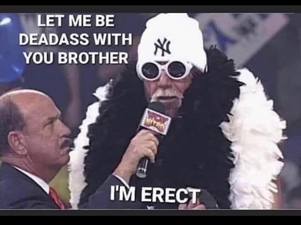 Let me Be deadass with you brother... I'm erect


