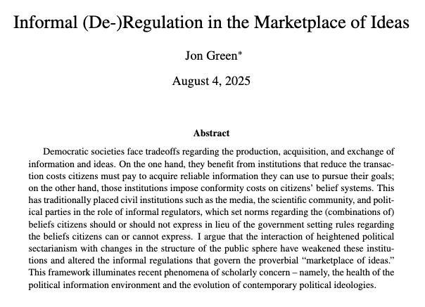 title: Informal (De-)Regulation in the Marketplace of Ideas

abstract: Democratic societies face tradeoffs regarding the production, acquisition, and exchange of information and ideas. On the one hand, they benefit from institutions that reduce the transaction costs citizens must pay to acquire reliable information they can use to pursue their goals; on the other hand, those institutions impose conformity costs on citizens’ belief systems. This has traditionally placed civil institutions such as the media, the scientific community, and political parties in the role of informal regulators, which set norms regarding the (combinations of) beliefs citizens should or should not express in lieu of the government setting rules regarding the beliefs citizens can or cannot express. I argue that the interaction of heightened political sectarianism with changes in the structure of the public sphere have weakened these institutions and altered the informal regulations that govern the proverbial “marketplace of ideas.” This framework illuminates recent phenomena of scholarly concern – namely, the health of the political information environment and the evolution of contemporary political ideologies.