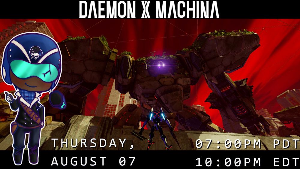 Stream thumbnail for August 7, 2025
Time: 7:00pm PDT / 10:00pm EDT
Game: "Daemon X Machina"

A gigantic mech with glowing purple eyes towers over nearby buildings. A much smaller mech can be seen in front, looking up at the titan. The game's logo can be seen in the top of the image. Sroka with a pilot's helmet can be seen on the left side of the image.