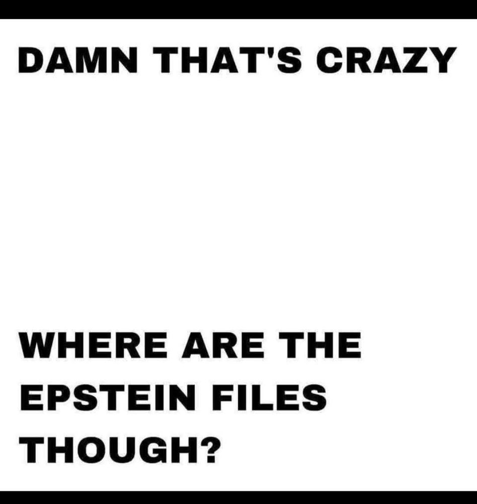 DAMN THAT'S CRAZY
WHERE ARE THE EPSTEIN FILES THOUGH?