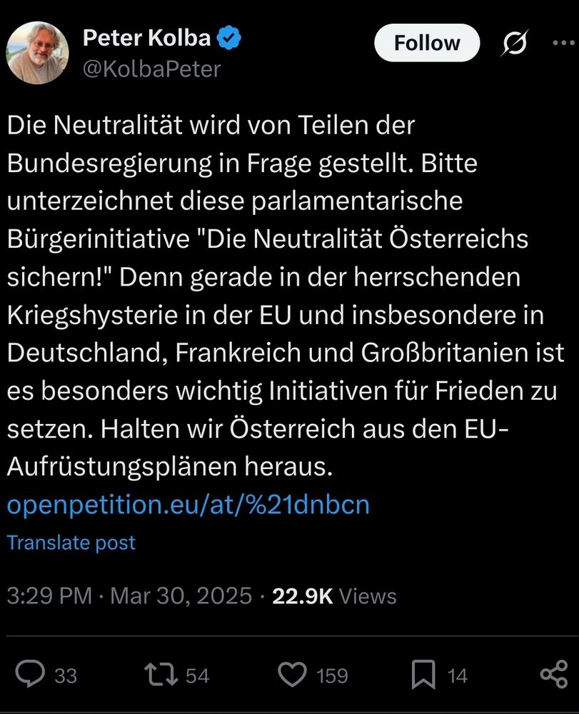 Peter Kolba twitterte am 30.3. um 15:29: "Die Neutralität wird von Teilen der Bundesregierung in Frage gestellt. Bitte unterzeichnet diese parlamentarische Bürgerinitiative iese parlamentarische Bürgerinitiative "Die Neutralität Österreichs sichern!" Denn gerade in der herrschenden Kriegshysterie in der EU und insbesondere in Deutschland, Frankreich und Großbritanien ist es besonders wichtig Initiativen für Frieden zu setzen. Halten wir Österreich aus den EU-Aufrüstungsplänen heraus."