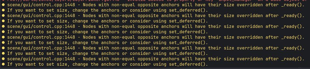 The same message repeated over and over, in yellow.

scene/gui/control.cpp:1448 - Nodes with non-equal opposite anchors will have their size overridden after _ready(). 
  If you want to set size, change the anchors or consider using set_deferred().