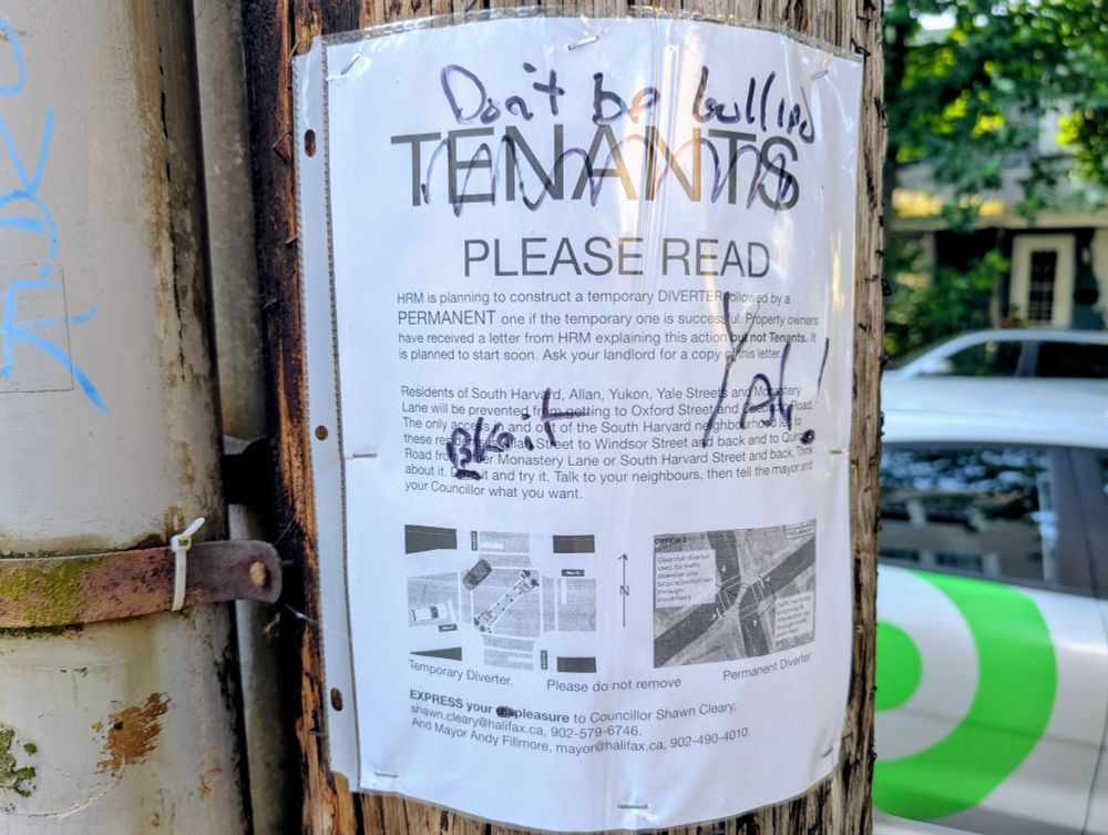 A notice stapled to a telephone pole on Allan Street that alerts tenants to a planned modal filter at the intersection of Harvard and Allan streets in Halifax, which is intended to discourage short-cutting along Allan Street by car drivers, while permitting cyclists to pass through. The notice urges readers to complain to the local councillor. Someone has used a black pen to make edits to the poster, urging readers "Don't be bullied" and encouraging them to instead "express your pleasure" to the councillor.