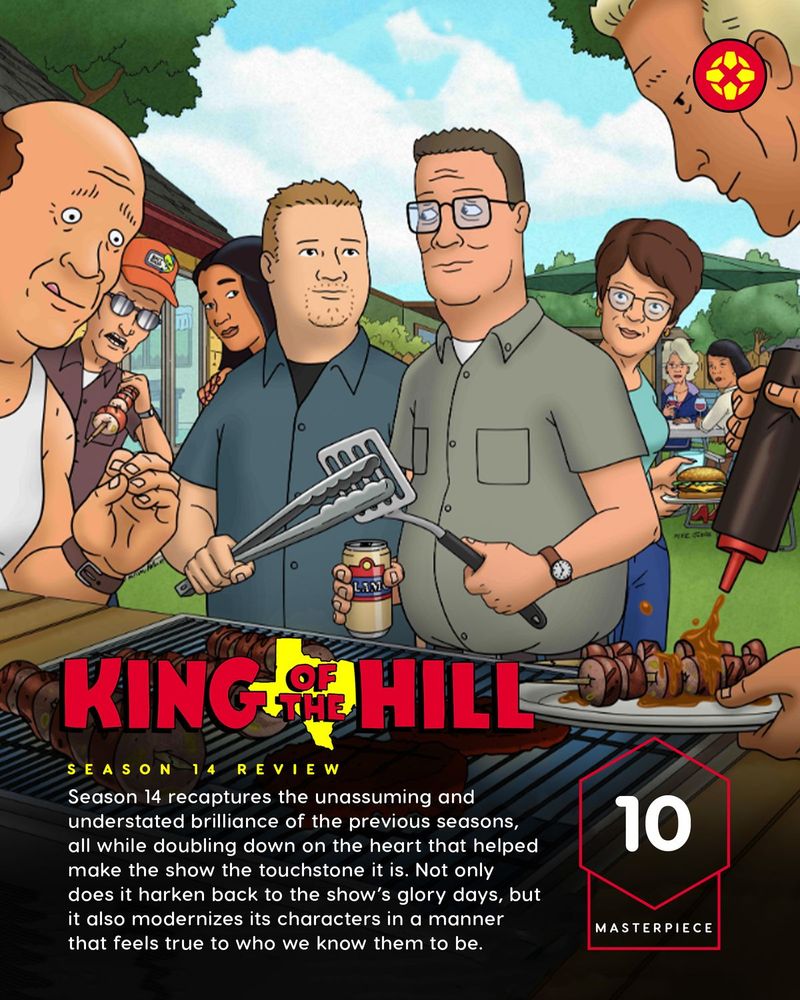 King of the Hill Review: Season 14 recaptures the unassuming and understated brilliance of the previous seasons, all while doubling down on the heart that helped make the show the touchstone it is. Not only does it harken back to the show’s glory days, but it also modernizes its characters in a manner that feels true to who we know them to be. Score: 10 Masterpiece