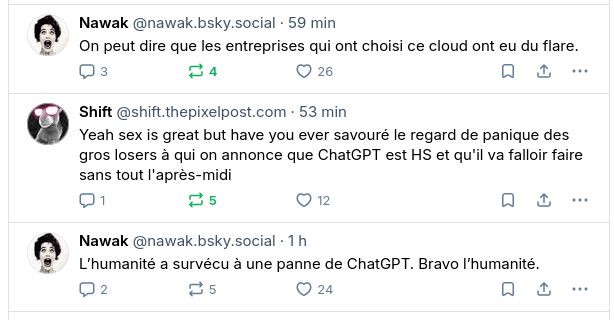 Succession de 3 messages : 
"On peut dire que les entreprises qui ont choisi ce cloud ont eu du flare."
"Yeah sex is great but have you ever savouré le regard de panique des gros losers à qui on annonce que ChatGPT est HS et qu'il va falloir faire sans tout l'après-midi."
"L'humanité a survécu à une panne de ChatGPT. Bravo l'humanité."