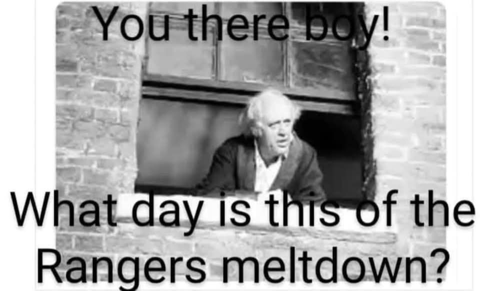 A man of a certain aged leaning on the window ledge of a tenement flat with the words
You there boy!
What day is it of the Rangers Meltdown?