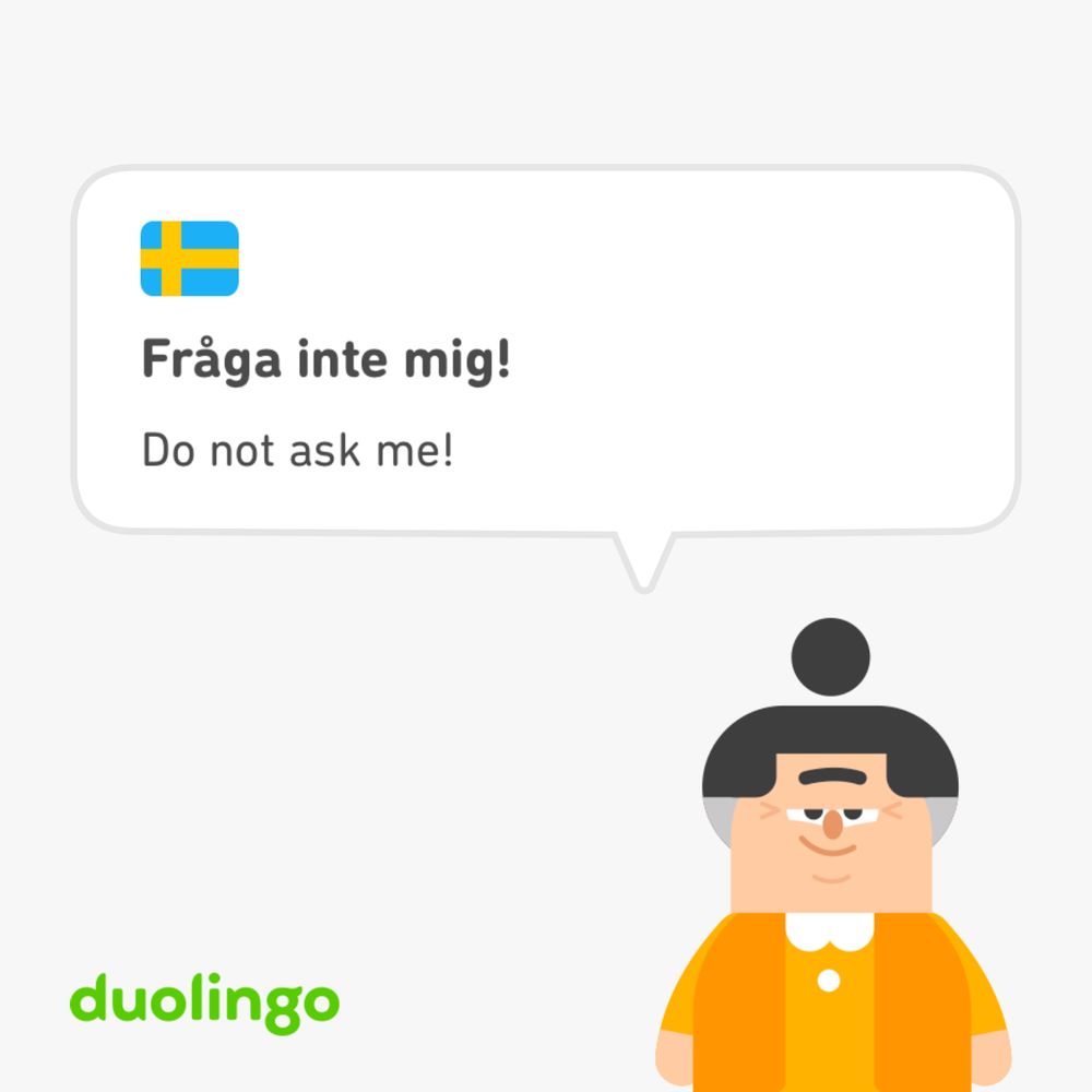 A screenshot from Duolingo Swedish. A cartoon character of an older person with a monobrow and wry smirk says in Swedish “Fråga inte mig!” (translation: Do not ask me!)