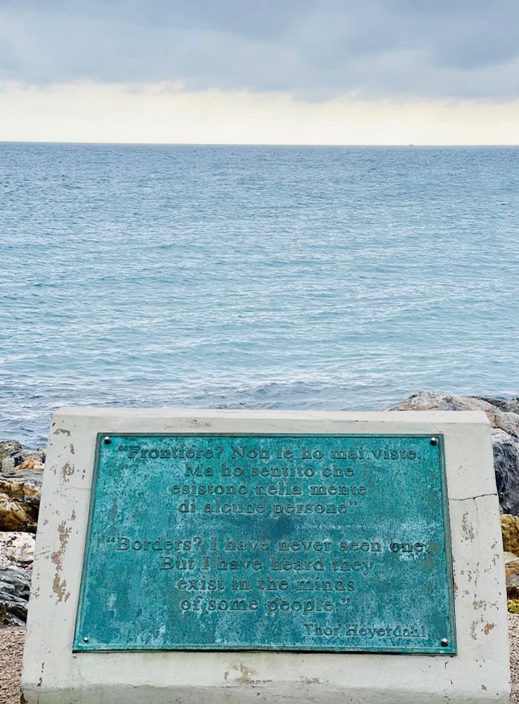 Photo of a plaque inscribed with this quote:

Borders? I have never seen one. But I have heard they exist in the minds of some people. 

Frontiere? Non le ho mai viste. Ma ho senito che esistono nella mente di alcune persone.

Thor Heyerdal

In the background is the Mediterranean sea, with clouds on the horizon