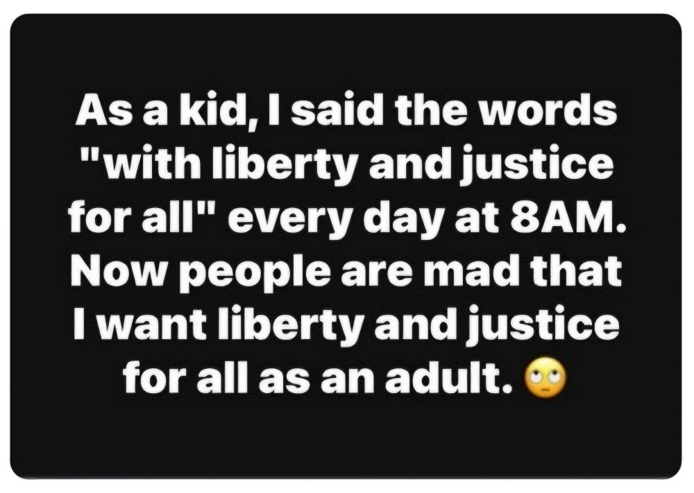 “As a kid, I said the words “with liberty and justice for all” every day at 8AM. Now people are mad that I want liberty and justice for all as an adult.”