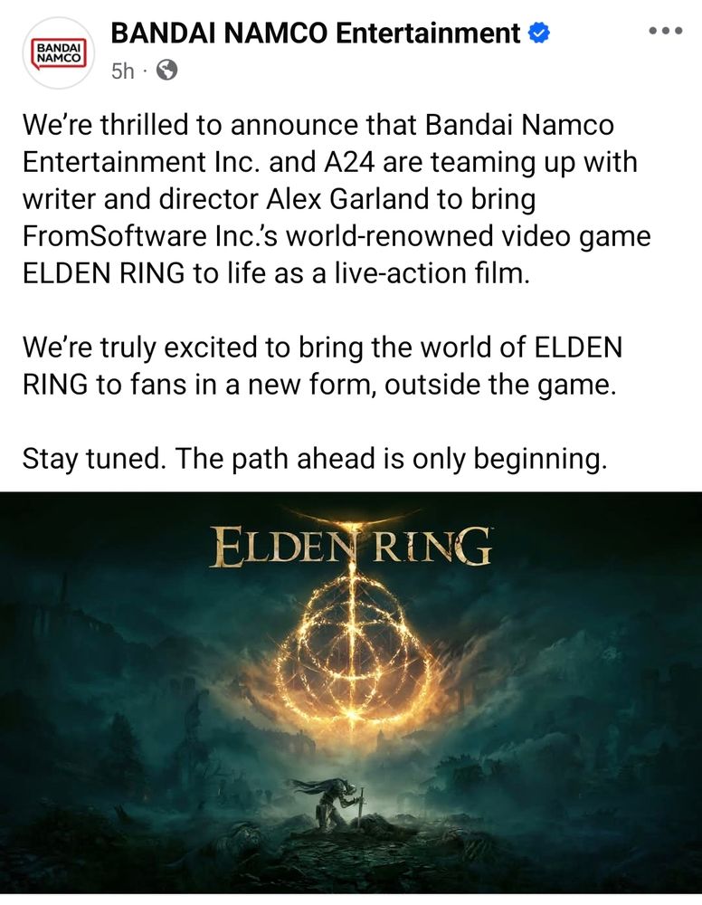 Bandai Namco Entertainment:

"We’re thrilled to announce that Bandai Namco Entertainment Inc. and A24 are teaming up with writer and director Alex Garland to bring FromSoftware Inc.’s world-renowned video game ELDEN RING to life as a live-action film.

We’re truly excited to bring the world of ELDEN RING to fans in a new form, outside the game.

Stay tuned. The path ahead is only beginning."