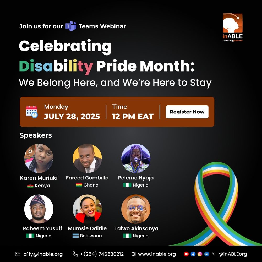 An image for a Microsoft Teams webinar titled "Celebrating Disability Pride Month: We Belong Here, and We're Here to Stay." The webinar is scheduled for Monday, July 28, 2025, at 12 PM EAT.

The image features headshots of six speakers:

Karen Muriuki from Kenya

Fareed Gombilla from Ghana

Pelemo Nyajo from Nigeria

Raheem Yusuf from Nigeria

Mumsie Odirile from Botswana

Taiwo Akinsanya from Nigeria

The bottom of the image includes contact information: alyk@inable.org, +254 746530212, www.inable.org, and social media handles @inABLEorg. There is also a colorful ribbon resembling a disability pride ribbon on the right side. The inABLE logo is in the top right corner.