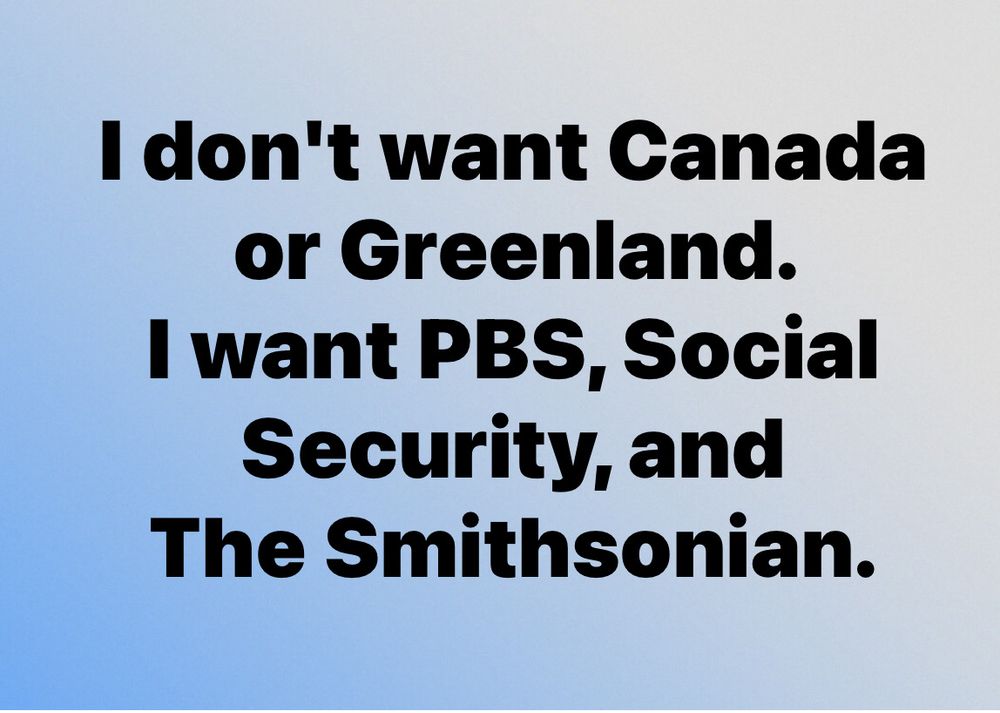I don't want Canada or Greenland.
I want PBS, Social Security, and The Smithsonian.