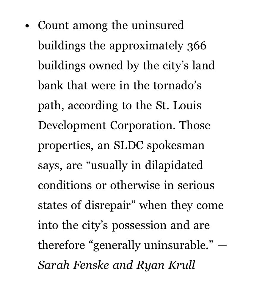 Count among the uninsured buildings the approximately 366 buildings owned by the city's land bank that were in the tornado's path, according to the St. Louis Development Corporation. Those properties, an SLDC spokesman says, are "usually in dilapidated conditions or otherwise in serious states of disrepair" when they come into the city's possession and are therefore "generally uninsurable." - Sarah Fenske and Ryan Krull