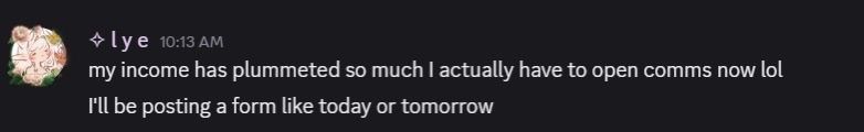 a screenshot from discord, from user lye stating, "my income has plummeted so much I actually have to open comms now lol
I'll be posting a form like today or tomorrow" 