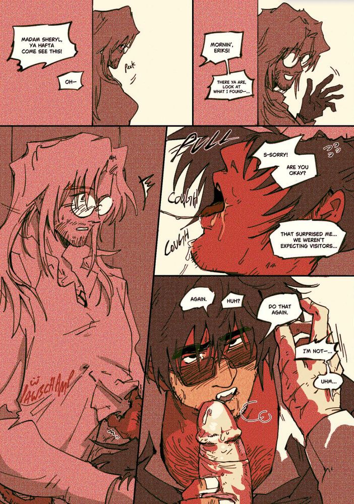 the voice from off screen continues as eriks peeks from the corner, “madam sheryl, ya hafta come see this! oh— mornin’ eriks!” eriks waves as the voice then says, drifting from focus,  “there ya are, look at what i found—..” when eriks looks back down at wolfwood, he startles before apologizing, “s-sorry! are you okay?” pulling wolfwood’s head off of his dick, having accidentally held it in wolfwood’s mouth when the visitor had come by. “that surprised me… we weren’t expecting visitors…” wolfwood coughs, saliva drips from his mouth, and then with a flushed expression, he says, “again.” eriks, “huh?” wolfwood has his hand on eriks’ cock again and says, “do that again?” eriks moved his hand off of wolfwood’s head but it falters at the request, rejecting immediately, “i’m not— um…” then trailing off, uncertain with wolfwood’s plea. 