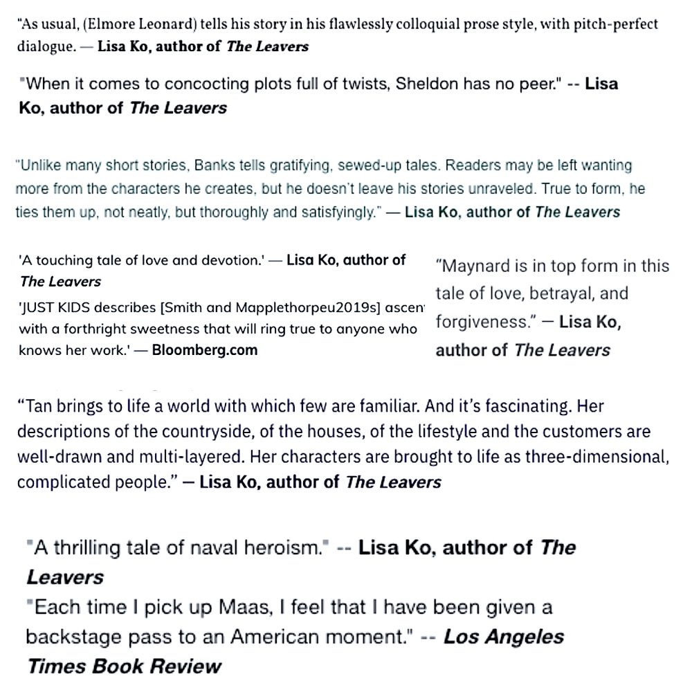 Blurbs attributed to "Lisa Ko, author of the leavers" for Elmore Leonard, Sidney Sheldon, Joyce maynard, Peter Maas, Amy Tan, and Patti Smith 