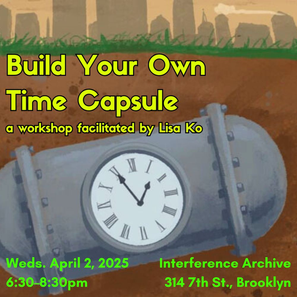 A drawing of gray time capsule with a clock buried in the dirt beneath grass and shadows of buildings. Build Your Own Time Capsule: a workshop facilitated by Lisa Ko. Weds. April 2, 2025, 6:30-8:30pm, Interference Archive, 314 7th Street, Brooklyn 