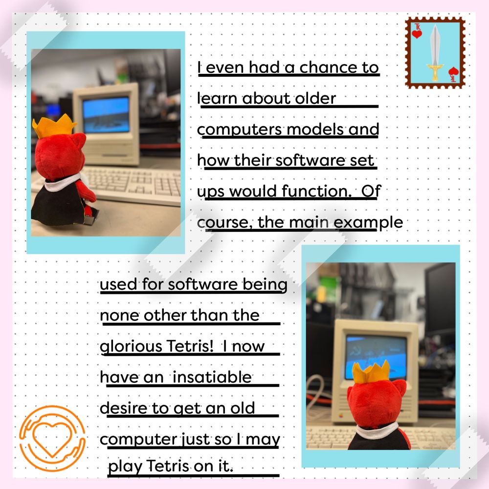 This graphic has the same background and design as the previous. This slide has two pictures of Technoknife looking at a small monitor. The text, "l even had a chance to learn about older computers models and how their software set ups would function. Of course, the main example used for software being none other than the glorious Tetris.  I now have an insatiable desire to get an old computer just so l may play Tetris on it." is also on the slide