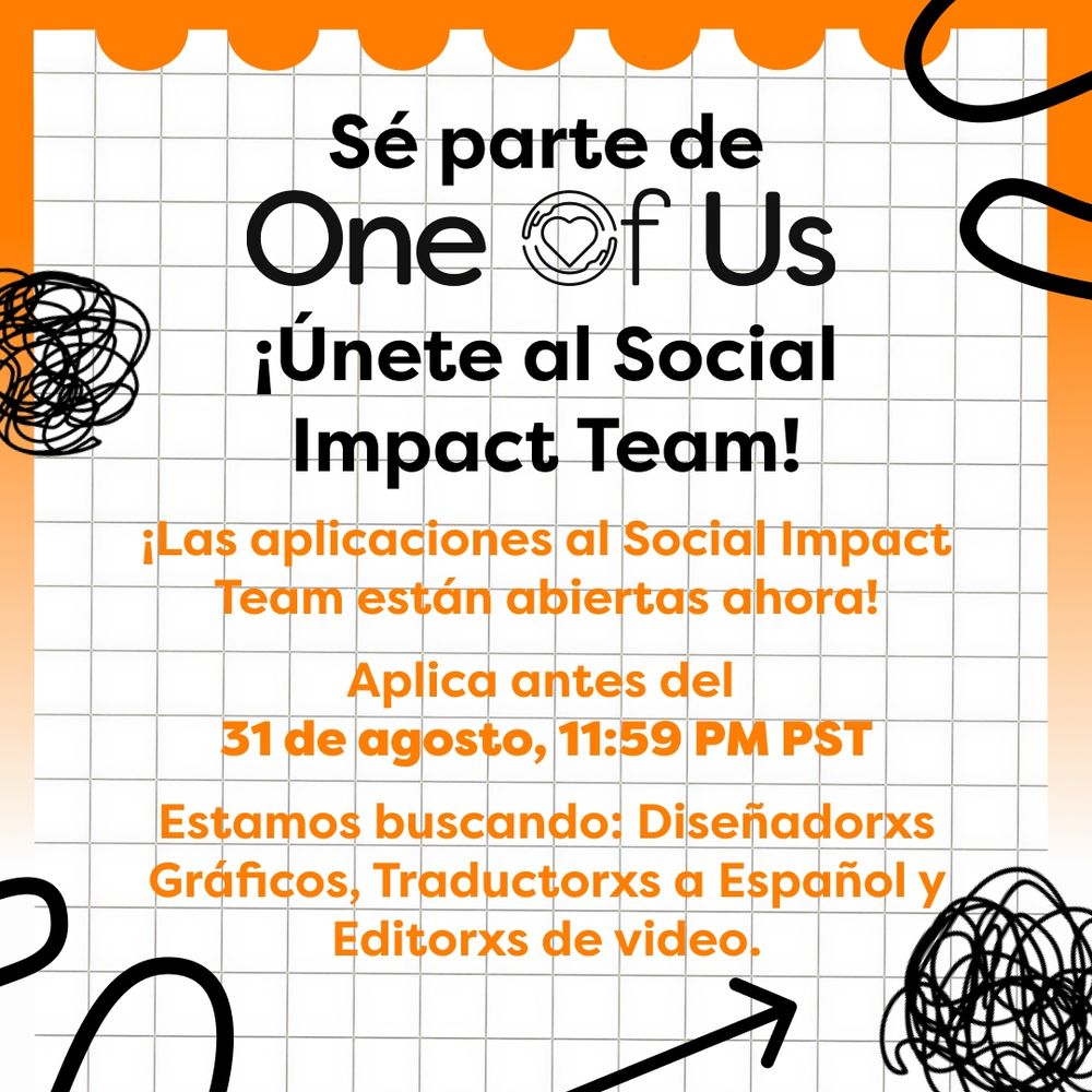 Este gráfico tiene un gradiente de blanco a naranja de fondo. Sobre eso hay un diseño de tipo hoja de papel. Hay diversos garabatos alrededor del gráfico, algunas flechas también. El texto "Sé parte de One of Us ¡Únete al Social Impact Team!" se muestra en letras negras. La "o" de "of" es reemplazada por el logo de One of Us Global, un corazón rodeado por un par de manos. Debajo de esto , el texto "¡Las aplicaciones al Social Impact Team están abiertas ahora! Aplica antes del 31 de agosto, 11:59 PM PST. Estamos buscando: Diseñadorxs Gráficos, Traductorxs a Español y Editorxs de video" se lee en naranja. .