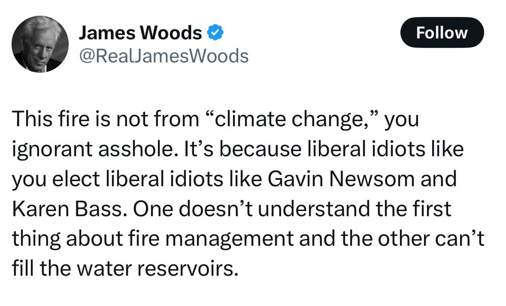 A James Woods teeet that reads: “This fire is not from “climate change,” you ignorant asshole. It’s because liberal idiots like you elect liberal idiots like Gavin Newsom and Karen Bass. One doesn’t understand the first thing about fire management and the other can’t fill the water reservoirs.”