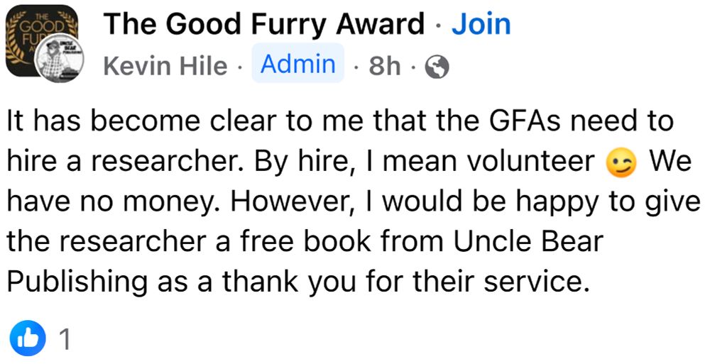 The Good Furry Award
Kevin Hile Admin 8h
It has become clear to me that the GFAs need to hire a researcher. By hire, I mean volunteer 😉 We have no money. However, I would be happy to give the researcher a free book from Uncle Bear Publishing as a thank you for their service.