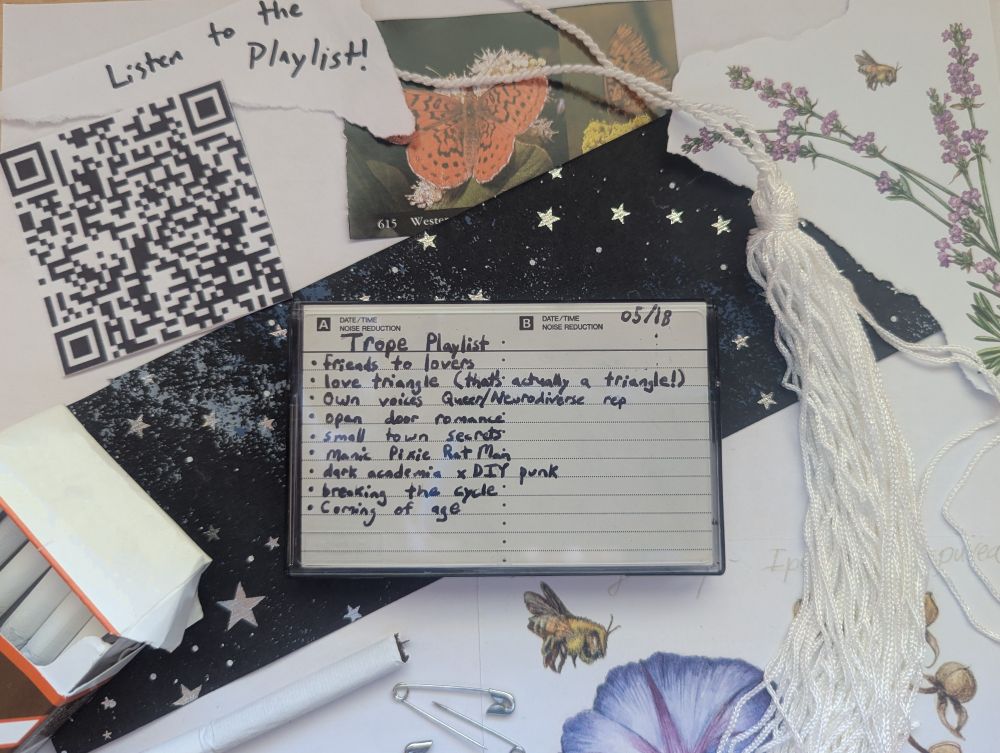 A cassette tape case sits in the center of the page with words written on the back insert. It reads “ Trope playlist- friends to lovers, love triangle (that’s actually a triangle!), own voices Queer/Neurodiverse rep, open door romance, small town secrets, manic pixie rat man, dark academia x DIY punk, breaking the cycle, coming of age”. At the top left corner is a QR code with a note saying ‘Listen to the Playlist!”. Behind the tape is dark paper with a star pattern. At the bottom left is a pack of cigarettes as well as a cigarette beside it and two safety pins. The bottom right is an illustration of a bee landing on a flower. The top right has a white graduation tassel as well as another bee illustration. At the top center is another image of a butterfly.
