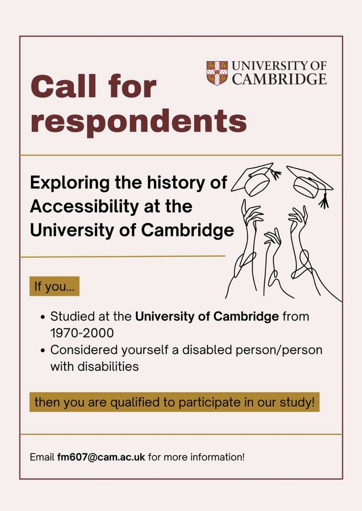 Call For respondents:

Exploring the history of accessibility at the University of Cambridge

If you
- studied at Cambridge From 1970-2000
- considered yourself a disabled person/person with disabilities

Then you are qualified to participate in our study!

Email fm607@cam.ac.uk for more information!