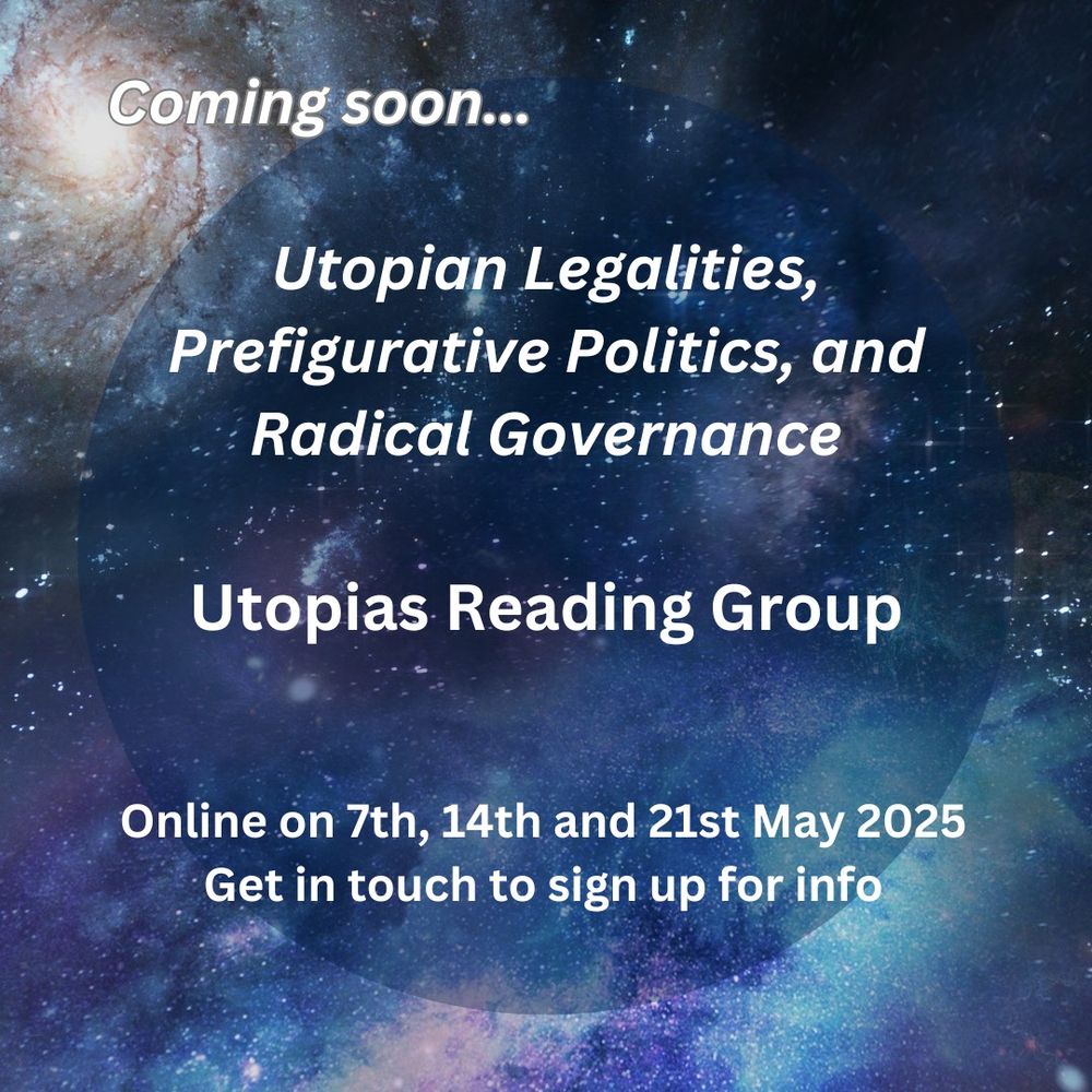 Poster reads: Coming Soon...Utopian Legalities, Prefigurative Politics and Radical Governance Utopias Reading Group. Online on 7th, 14, and 21st May 2025. Get in touch to sign up for info.